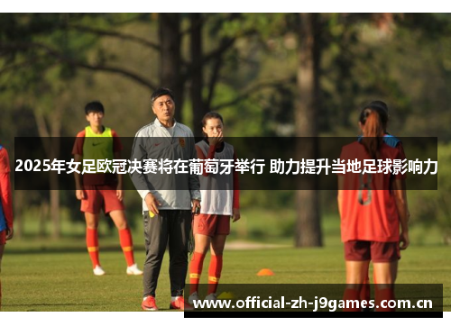 2025年女足欧冠决赛将在葡萄牙举行 助力提升当地足球影响力