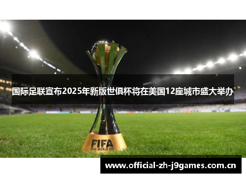 国际足联宣布2025年新版世俱杯将在美国12座城市盛大举办