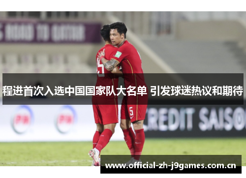 程进首次入选中国国家队大名单 引发球迷热议和期待