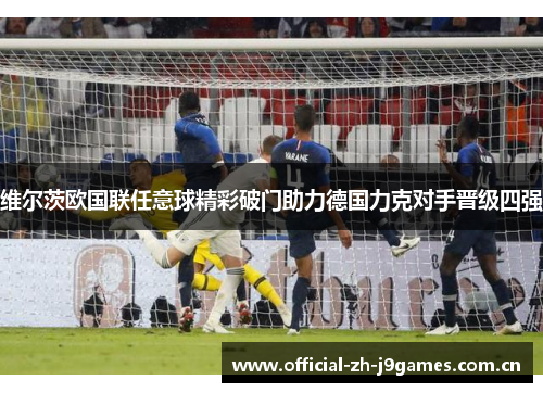 维尔茨欧国联任意球精彩破门助力德国力克对手晋级四强